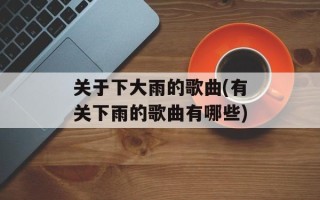 关于下大雨的歌曲(有关下雨的歌曲有哪些)