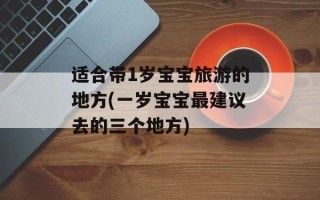 适合带1岁宝宝旅游的地方(一岁宝宝最建议去的三个地方)