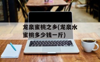 龙泉蜜桃之乡(龙泉水蜜桃多少钱一斤)