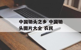 中国锄头之乡 中国锄头图片大全 农民