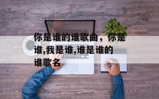 你是谁的谁歌曲，你是谁,我是谁,谁是谁的谁歌名