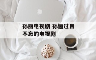 孙丽电视剧 孙俪过目不忘的电视剧