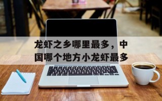 龙虾之乡哪里最多，中国哪个地方小龙虾最多