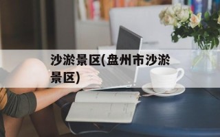沙淤景区(盘州市沙淤景区)