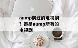 aump演过的电视剧？泰星aump所有的电视剧
