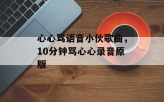 心心骂语音小伙歌曲，10分钟骂心心录音原版