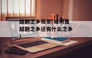 越剧之乡夜景(嵊州是越剧之乡还有什么之乡)