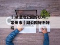 滆湖湿地公园好玩吗，常州市滆湖公园好不好玩