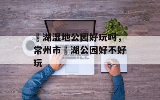 滆湖湿地公园好玩吗，常州市滆湖公园好不好玩
