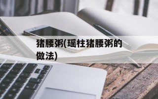 猪腰粥(瑶柱猪腰粥的做法)