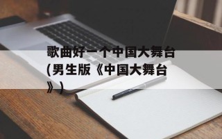 歌曲好一个中国大舞台(男生版《中国大舞台》)