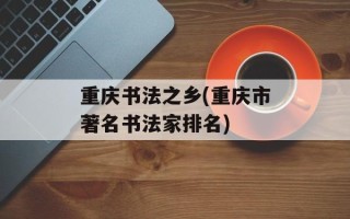 重庆书法之乡(重庆市著名书法家排名)