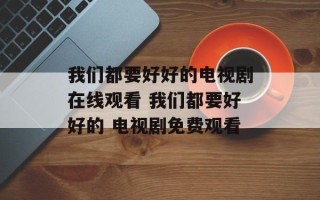 我们都要好好的电视剧在线观看 我们都要好好的 电视剧免费观看