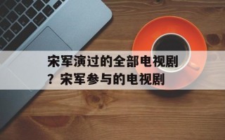 宋军演过的全部电视剧？宋军参与的电视剧