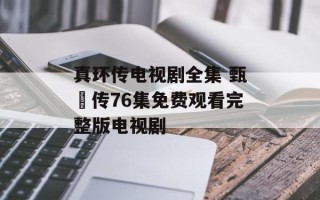 真环传电视剧全集 甄嬛传76集免费观看完整版电视剧