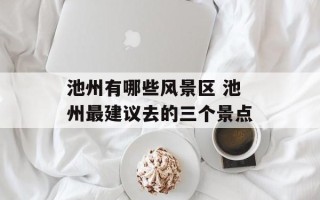 池州有哪些风景区 池州最建议去的三个景点