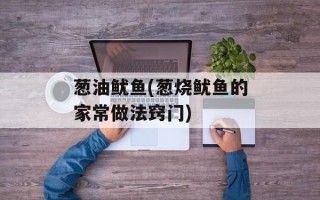 葱油鱿鱼(葱烧鱿鱼的家常做法窍门)