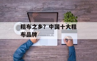 粗布之乡？中国十大粗布品牌