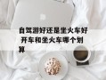 自驾游好还是坐火车好 开车和坐火车哪个划算