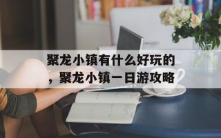 聚龙小镇有什么好玩的，聚龙小镇一日游攻略