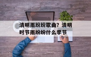 清明雨纷纷歌曲？清明时节雨纷纷什么季节