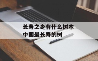 长寿之乡有什么树木 中国最长寿的树