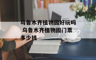 乌鲁木齐植物园好玩吗 乌鲁木齐植物园门票多少钱