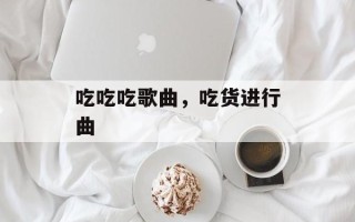 吃吃吃歌曲，吃货进行曲
