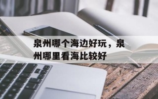 泉州哪个海边好玩，泉州哪里看海比较好