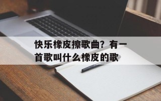 快乐橡皮擦歌曲？有一首歌叫什么橡皮的歌