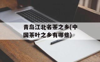 青岛江北名茶之乡(中国茶叶之乡有哪些)