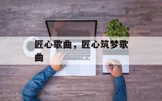 匠心歌曲，匠心筑梦歌曲