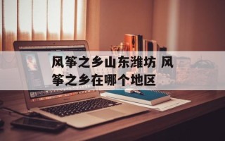 风筝之乡山东潍坊 风筝之乡在哪个地区