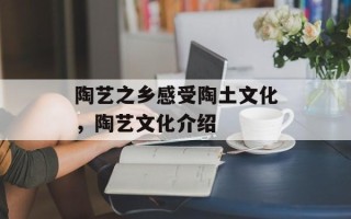 陶艺之乡感受陶土文化，陶艺文化介绍