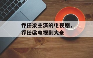 乔任梁主演的电视剧，乔任梁电视剧大全