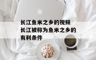 长江鱼米之乡的视频 长江被称为鱼米之乡的有利条件