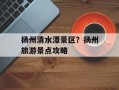 扬州清水潭景区？扬州旅游景点攻略
