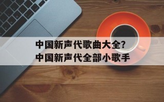 中国新声代歌曲大全？中国新声代全部小歌手
