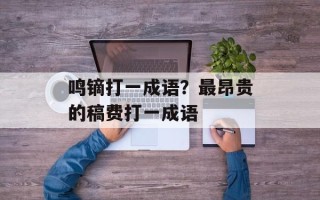 鸣镝打一成语？最昂贵的稿费打一成语