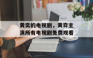 黄奕的电视剧，黄弈主演所有电视剧免费观看