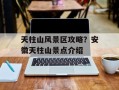 天柱山风景区攻略？安徽天柱山景点介绍