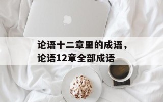 论语十二章里的成语，论语12章全部成语