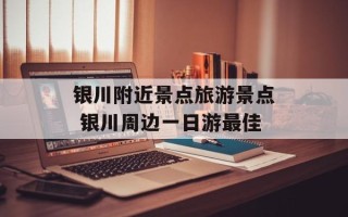 银川附近景点旅游景点 银川周边一日游最佳