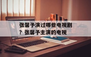 张馨予演过哪些电视剧？张馨予主演的电视