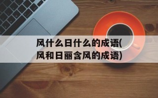 风什么日什么的成语(风和日丽含风的成语)