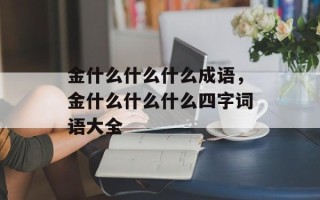 金什么什么什么成语，金什么什么什么四字词语大全