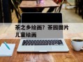 茶之乡绘画？茶园图片儿童绘画