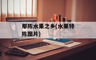 那陈水果之乡(水果特陈图片)