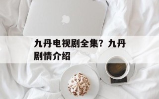 九丹电视剧全集？九丹剧情介绍