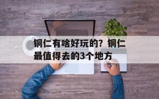 铜仁有啥好玩的？铜仁最值得去的3个地方